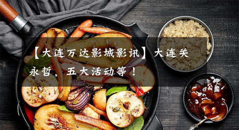 【大连万达影城影讯】大连关永哲，五大活动等！