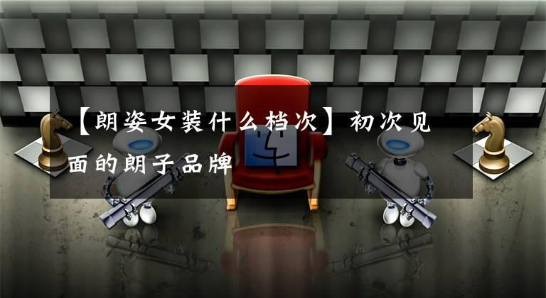 【朗姿女装什么档次】初次见面的朗子品牌