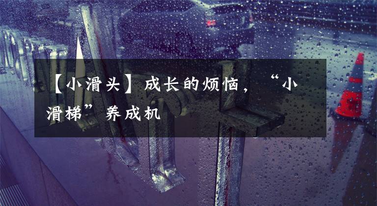 【小滑头】成长的烦恼,“小滑梯”养成机