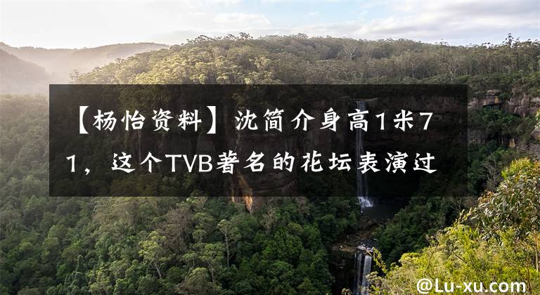 【杨怡资料】沈简介身高1米71，这个TVB著名的花坛表演过这些角色。