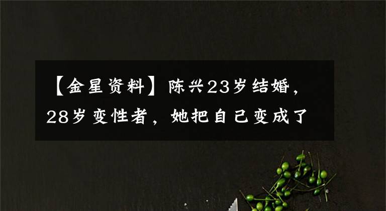 【金星资料】陈兴23岁结婚，28岁变性者，她把自己变成了传说