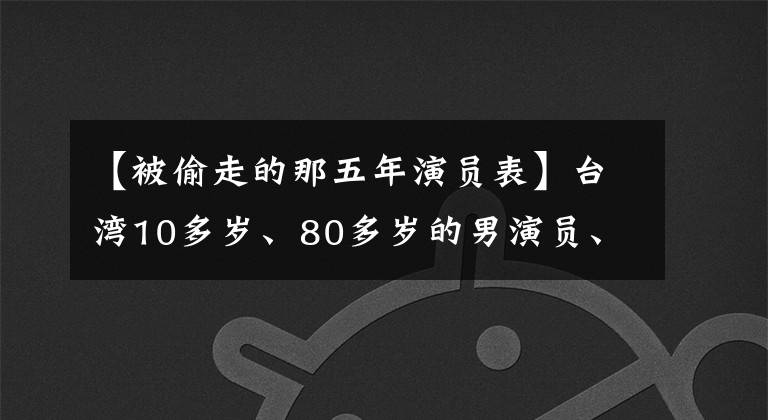 【被偷走的那五年演员表】台湾10多岁、80多岁的男演员、台湾80多岁的电影男明星库存中,你最喜欢哪个?