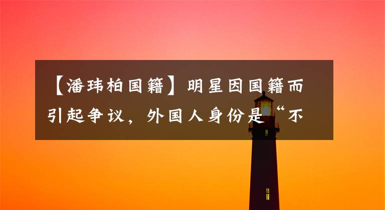 【潘玮柏国籍】明星因国籍而引起争议,外国人身份是“不能相信宠爱而骄傲”