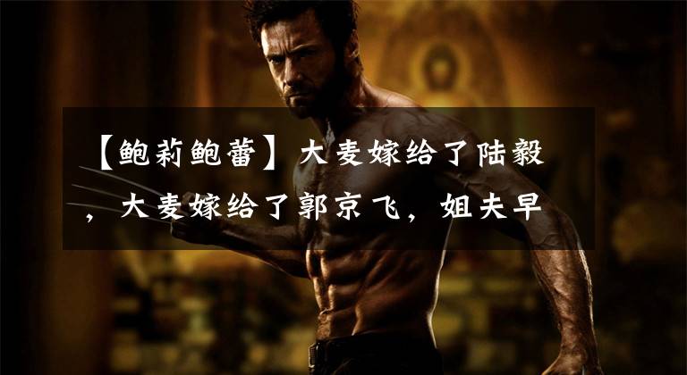 【鲍莉鲍蕾】大麦嫁给了陆毅,大麦嫁给了郭京飞,姐夫早早出名,妹夫后来名列前茅。