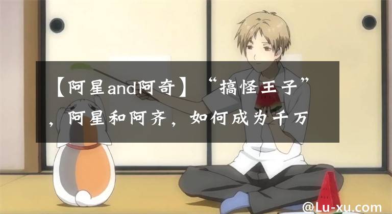 【阿星and阿奇】“搞怪王子”，阿星和阿齐，如何成为千万网红？
