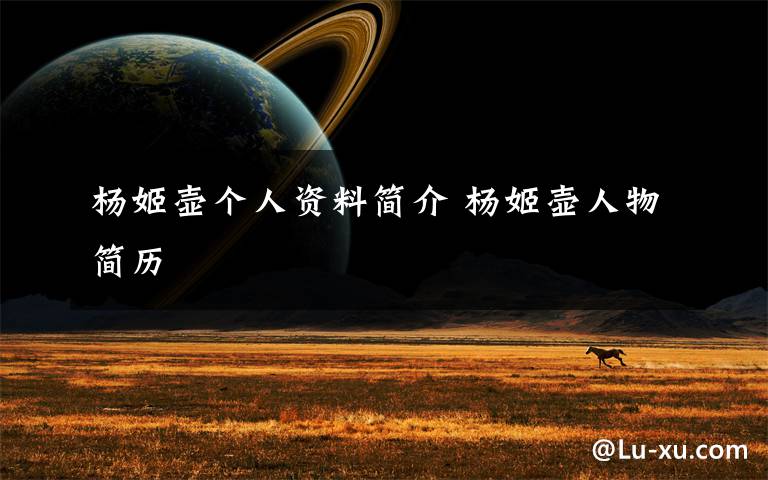 杨姬壶个人资料简介 杨姬壶人物简历