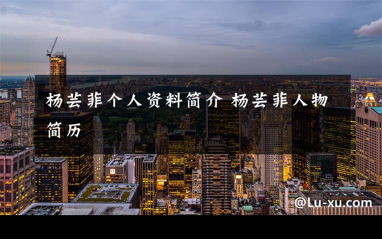 杨芸菲个人资料简介 杨芸菲人物简历