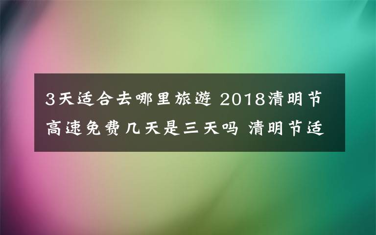 3天适合去哪里旅游 2018清明节高速免费几天是三天吗 清明节适合去哪里玩呢清明旅游推荐