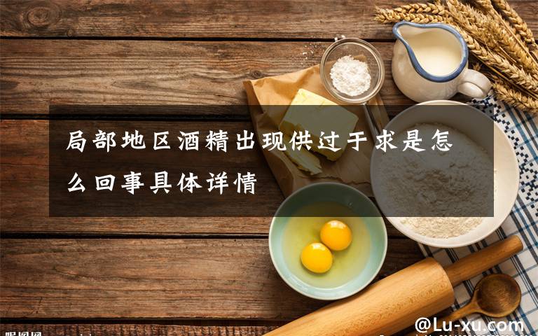 局部地区酒精出现供过于求是怎么回事具体详情