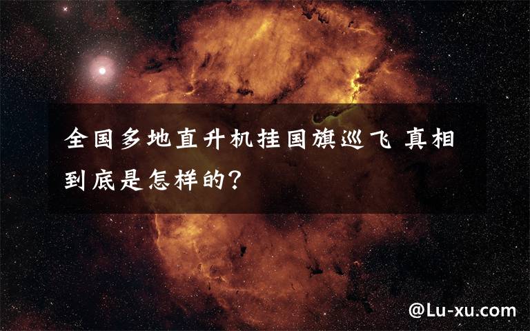 全国多地直升机挂国旗巡飞 真相到底是怎样的？