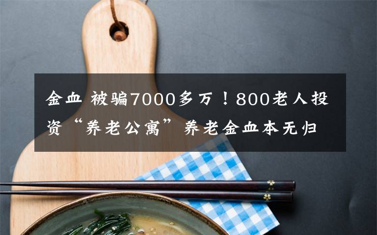 金血 被骗7000多万！800老人投资“养老公寓”养老金血本无归