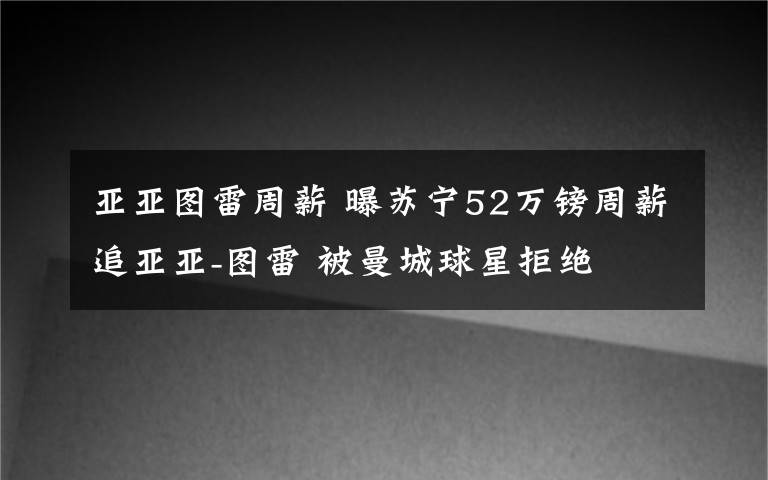 亚亚图雷周薪 曝苏宁52万镑周薪追亚亚-图雷 被曼城球星拒绝
