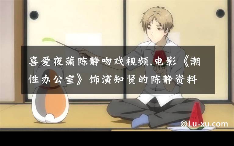 喜爱夜蒲陈静吻戏视频,电影《潮性办公室》饰演知贤的陈静资料