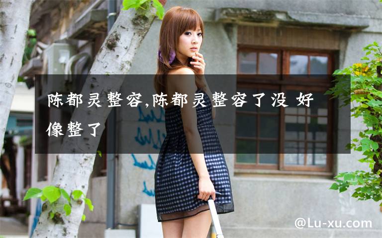 陈都灵整容,陈都灵整容了没 好像整了