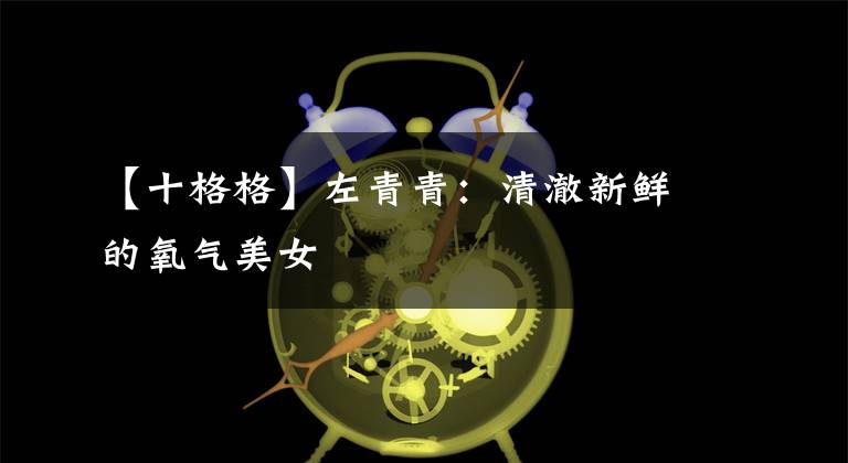 【十格格】左青青:清澈新鲜的氧气美女