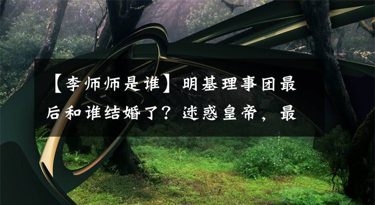 【李师师是谁】明基理事团最后和谁结婚了?迷惑皇帝,最终和别人的妾结婚了