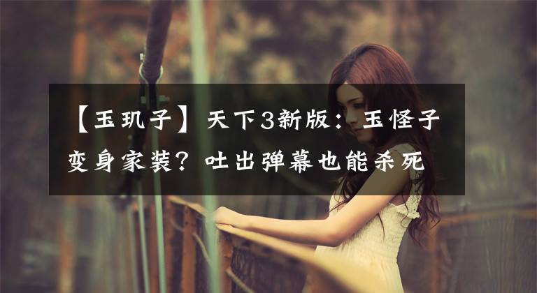 【玉玑子】天下3新版：玉怪子变身家装？吐出弹幕也能杀死敌人