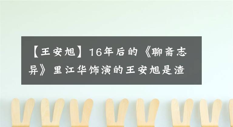 【王安旭】16年后的《聊斋志异》里江华饰演的王安旭是渣男中的战斗机