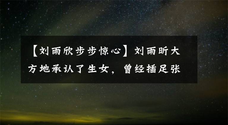 【刘雨欣步步惊心】刘雨昕大方地承认了生女,曾经插足张梦结婚,结婚三年后第二次分娩。