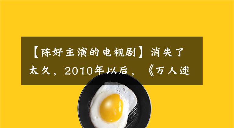【陈好主演的电视剧】消失了太久,2010年以后,《万人迷》天下五只拍摄了这四部电视剧。