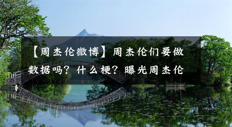 【周杰伦微博】周杰伦们要做数据吗?什么梗?曝光周杰伦微博数据为什么那么差?