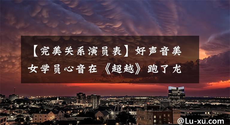 【完美关系演员表】好声音美女学员心音在《超越》跑了龙彩,原来她扮演了这么多角色