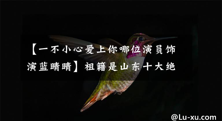 【一不小心爱上你哪位演员饰演蓝晴晴】祖籍是山东十大绝色女星,第一名最美,无愧于心!