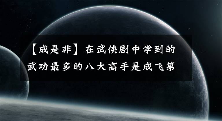 【成是非】在武侠剧中学到的武功最多的八大高手是成飞第三名,第一名是齐石川