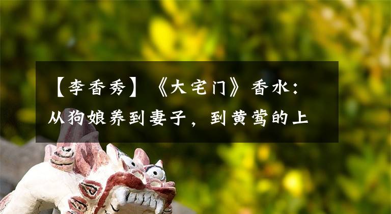 【李香秀】《大宅门》香水:从狗娘养到妻子,到黄莺的上位。