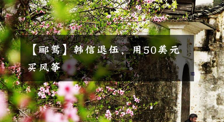 【郦鸳】韩信退伍，用50美元买风筝