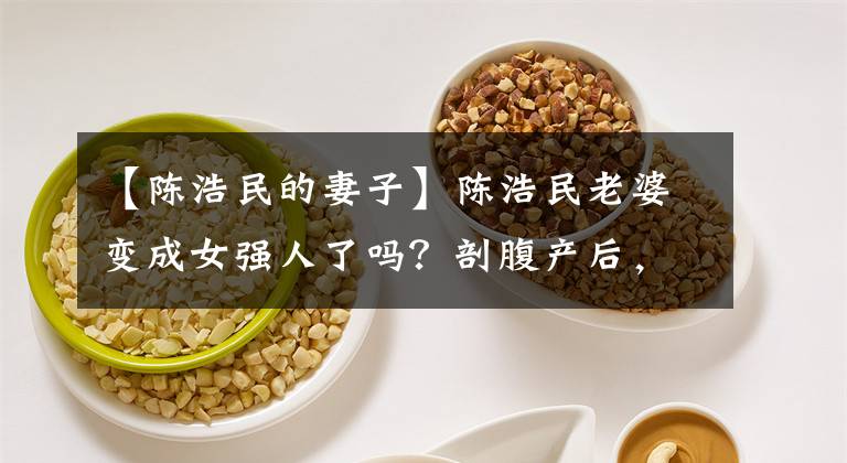 【陈浩民的妻子】陈浩民老婆变成女强人了吗?剖腹产后,她拒绝再次成为“生育机器”