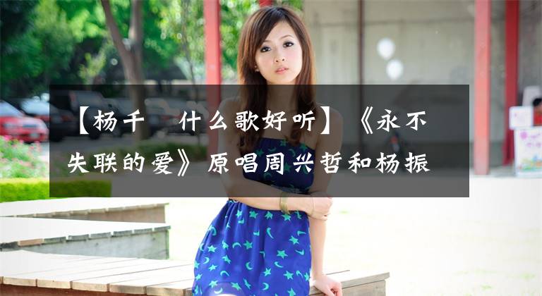 【杨千嬅什么歌好听】《永不失联的爱》原唱周兴哲和杨振华，同台演唱，另一首金曲诞生