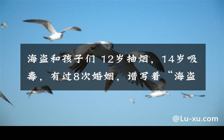 海盗和孩子们 12岁抽烟,14岁吸毒,有过8次婚姻,谱写着“海盗”传奇