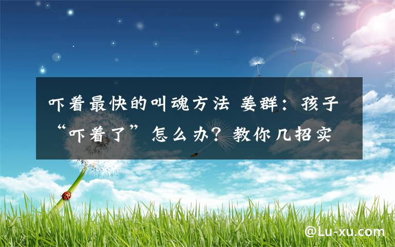 吓着最快的叫魂方法 姜群:孩子“吓着了”怎么办?教你几招实用的“收惊”方法!