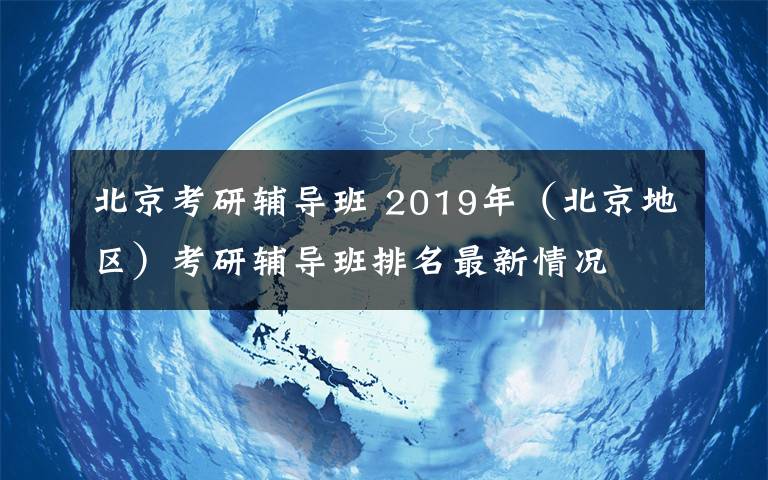 北京考研辅导班 2019年(北京地区)考研辅导班排名最新情况