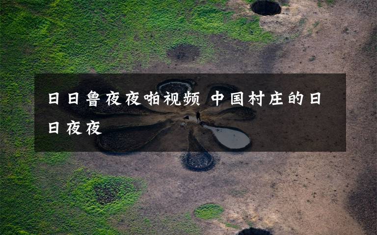 日日鲁夜夜啪视频 中国村庄的日日夜夜