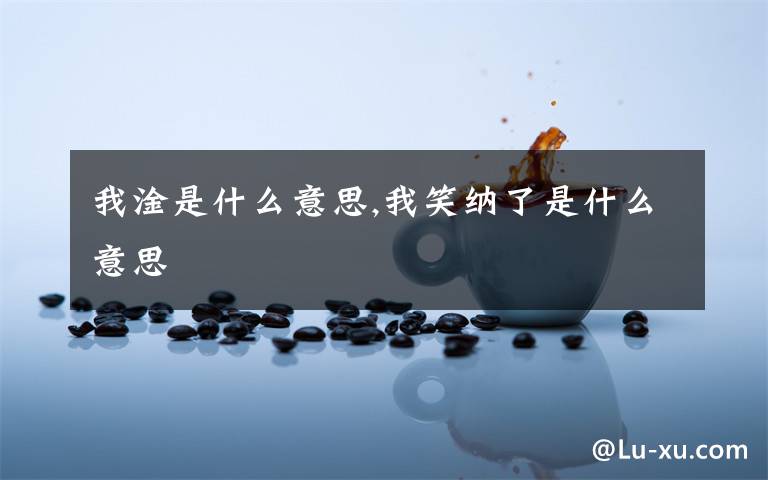 我淦是什么意思,我笑纳了是什么意思