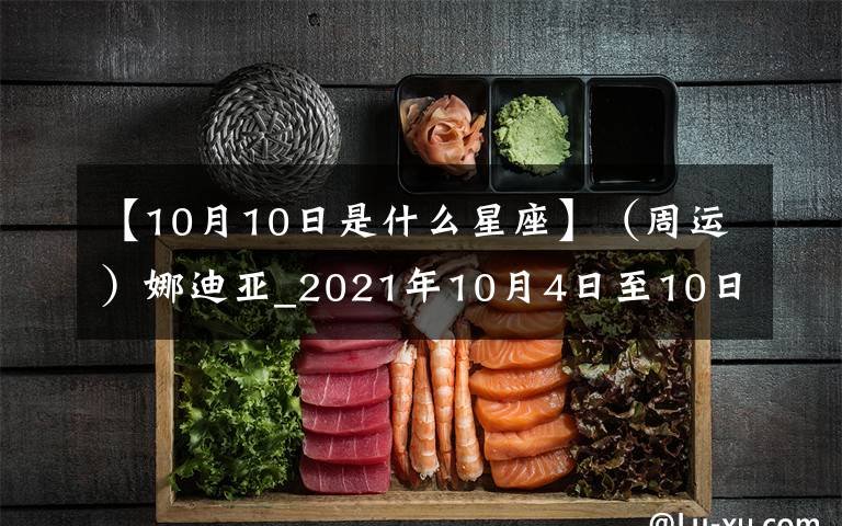 【10月10日是什么星座】（周运）娜迪亚_2021年10月4日至10日星座运势