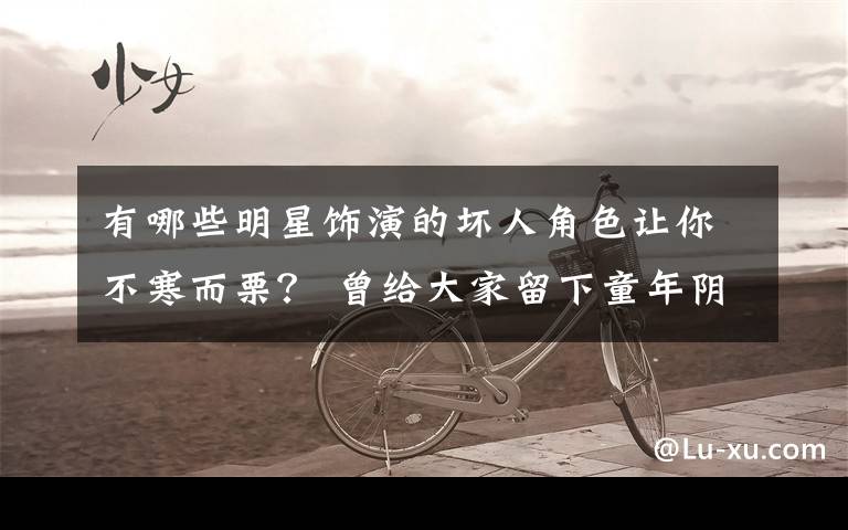 有哪些明星饰演的坏人角色让你不寒而栗? 曾给大家留下童年阴影的演员