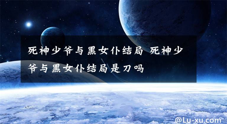 死神少爷与黑女仆结局 死神少爷与黑女仆结局是刀吗