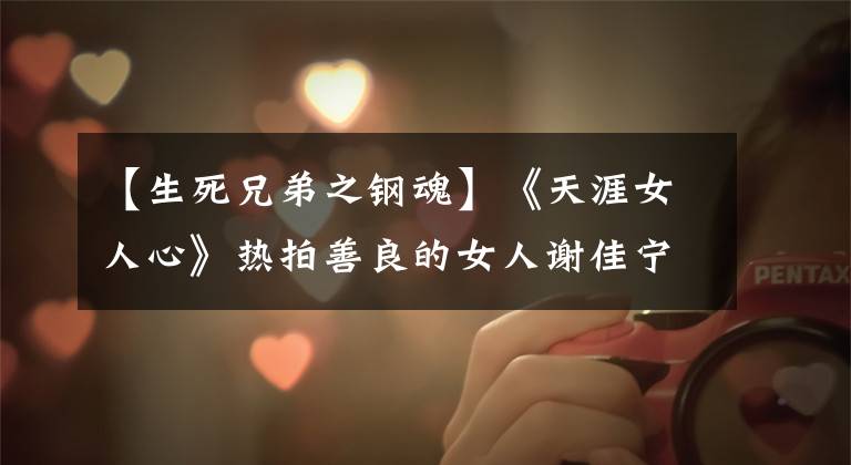 【生死兄弟之钢魂】《天涯女人心》热拍善良的女人谢佳宁变身“女汉子”