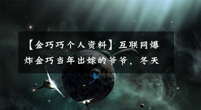 【金巧巧个人资料】互联网爆炸金巧当年出嫁的爷爷,冬天实际上是裸婚内幕(图)