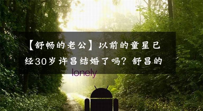 【舒畅的老公】以前的童星已经30岁许昌结婚了吗？舒昌的丈夫是谁？