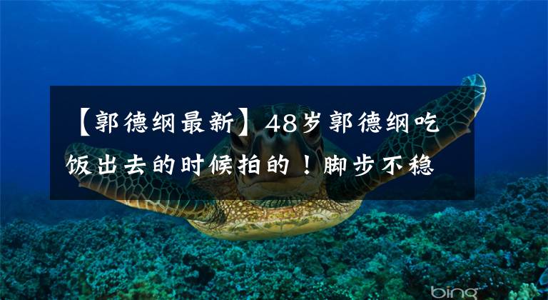 【郭德纲最新】48岁郭德纲吃饭出去的时候拍的！脚步不稳，怀疑喝醉了，走路的时候被搀扶着