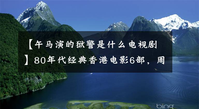 【午马演的狱警是什么电视剧】80年代经典香港电影6部,周润发主打,哥哥王混信上市,表情包在线