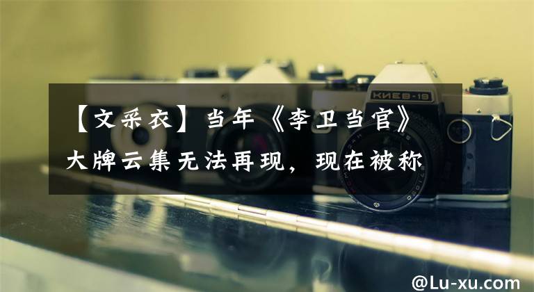 【文采衣】当年《李卫当官》大牌云集无法再现,现在被称为“30亿姐姐”而不是赵丽颖的她混得最好。