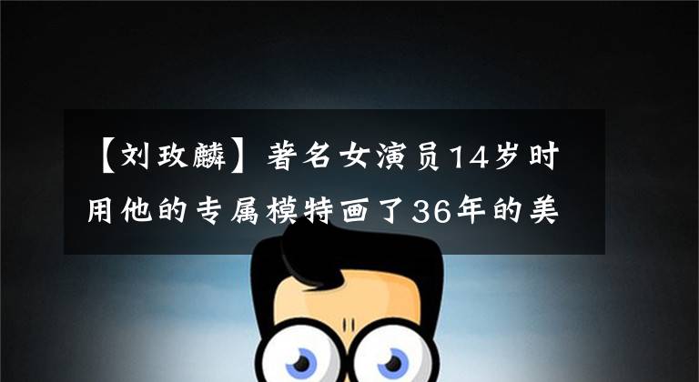 【刘玫麟】著名女演员14岁时用他的专属模特画了36年的美女,一幅画卖了708万韩元。