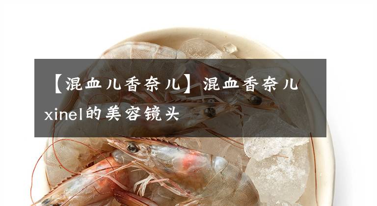 【混血儿香奈儿】混血香奈儿xinel的美容镜头