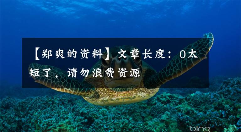 【郑爽的资料】文章长度：0太短了，请勿浪费资源