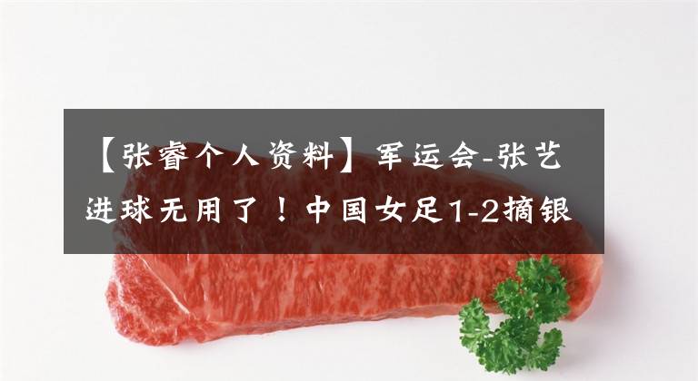 【张睿个人资料】军运会-张艺进球无用了！中国女足1-2摘银，朝鲜夺回黄金